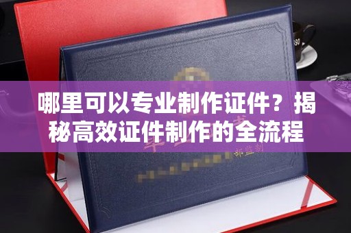 翁牛特旗哪里可以专业制作证件？揭秘高效证件制作的全流程