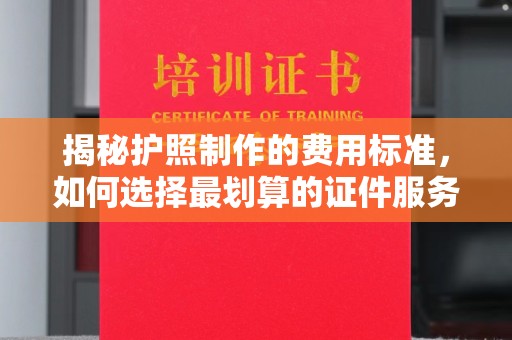 博白揭秘护照制作的费用标准，如何选择最划算的证件服务？